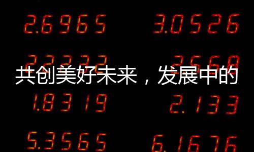 共創(chuàng)美好未來(lái)，發(fā)展中的共贏之道