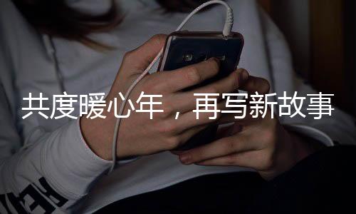 共度暖心年，再寫新故事——新春的希望與故事的續(xù)寫