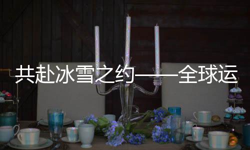 共赴冰雪之約——全球運(yùn)動員齊聚冰雪盛會
