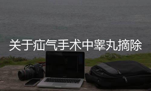 關(guān)于疝氣手術(shù)中睪丸摘除的探討