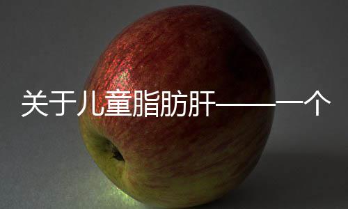 關(guān)于兒童脂肪肝——一個(gè)驚人的上升趨勢及早期防治建議