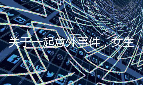 關(guān)于一起意外事件，女生手卡在男生嘴里的事件報(bào)道