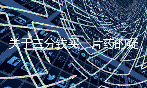 關(guān)于三分錢買一片藥的疑問，藥企作出回應(yīng)