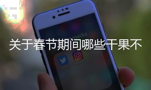 關(guān)于春節(jié)期間哪些干果不能購(gòu)買的指南