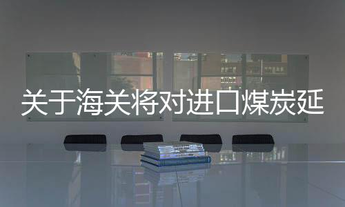 關(guān)于海關(guān)將對(duì)進(jìn)口煤炭延遲檢查不實(shí)傳聞的澄清
