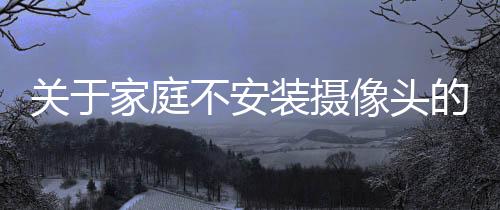 關(guān)于家庭不安裝攝像頭的建議