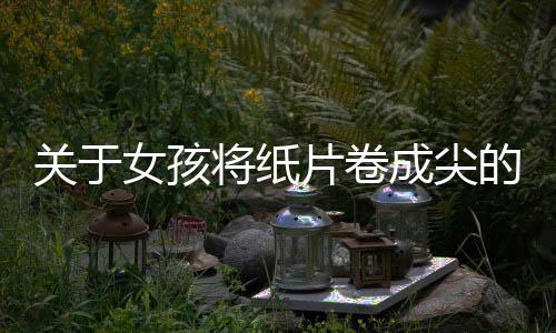 關(guān)于女孩將紙片卷成尖的形狀塞入胸部的謠言和誤解解析