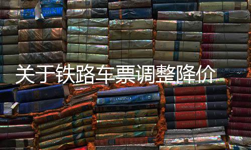 關(guān)于鐵路車票調(diào)整降價 回應(yīng)乘客對于低價車票的關(guān)注 ——鐵路政策分析及深度解讀