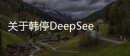 關(guān)于韓停DeepSeek下載，最新信息與全面指南