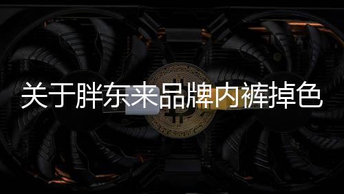 關(guān)于胖東來品牌內(nèi)褲掉色引起過敏現(xiàn)象的探討
