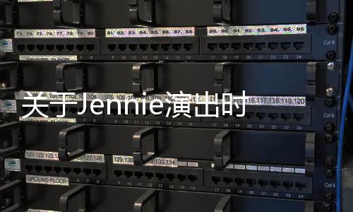 關(guān)于Jennie演出時衣服意外脫錯事件的深度報道