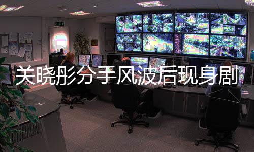 關(guān)曉彤分手風(fēng)波后現(xiàn)身劇組，重生之光還是未來之路