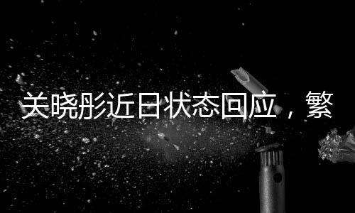 關(guān)曉彤近日狀態(tài)回應(yīng)，繁忙行程與健康平衡的追求