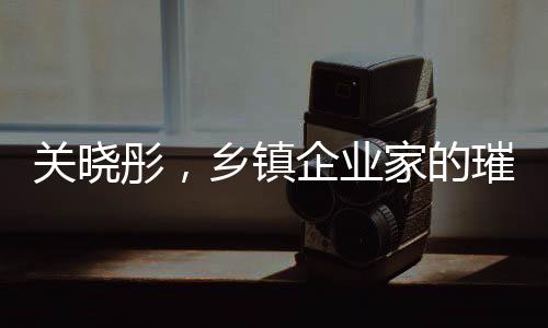 關曉彤，鄉(xiāng)鎮(zhèn)企業(yè)家的璀璨之星