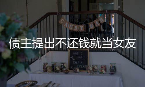 債主提出不還錢就當(dāng)女友，社會熱議背后的情感與道德困境