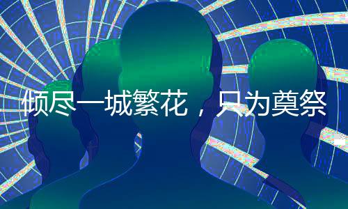 傾盡一城繁花，只為奠祭一座城的唯一一人