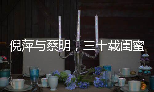 倪萍與蔡明，三十載閨蜜情，和諧如初未有紛爭