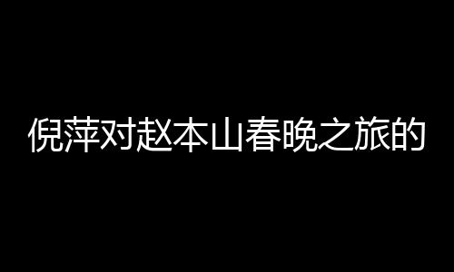 倪萍對(duì)趙本山春晚之旅的深切關(guān)注
