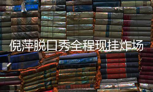 倪萍脫口秀全程現(xiàn)掛炸場，一場無與倫比的幽默盛宴