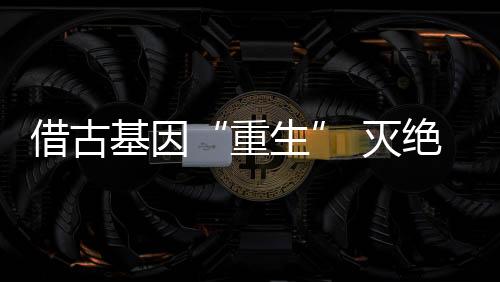 借古基因“重生” 滅絕動物恐狼“復活”掀波瀾