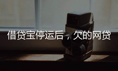 借貸寶停運(yùn)后，欠的網(wǎng)貸仍需還款
