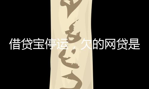 借貸寶停運，欠的網(wǎng)貸是否仍需償還？一篇關于個人責任與債務問題的探討