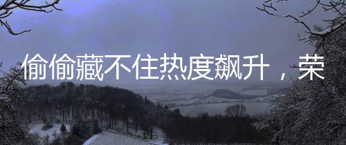 偷偷藏不住熱度飆升，榮登榜首，一段別樣的青春故事引發(fā)全網(wǎng)熱議