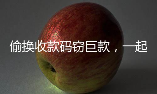 偷換收款碼竊巨款，一起涉案金額高達(dá)189萬的驚人案件揭秘
