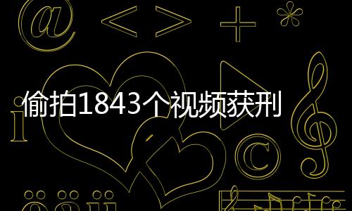 偷拍1843個視頻獲刑案件深度解析