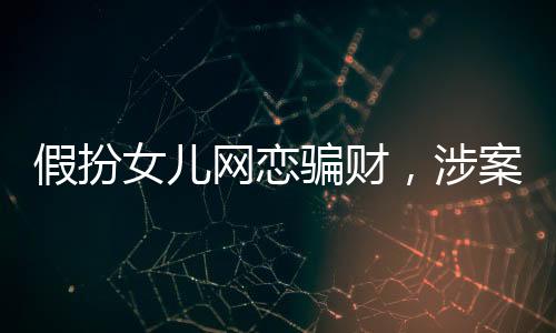 假扮女兒網(wǎng)戀騙財(cái)，涉案金額高達(dá)22萬——警醒網(wǎng)戀背后的陷阱