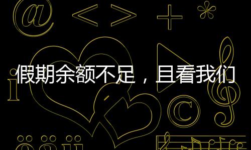 假期余額不足，且看我們?nèi)绾螒?yīng)對和珍惜