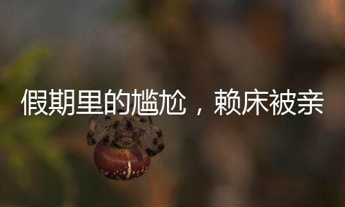 假期里的尷尬，賴床被親戚圍觀