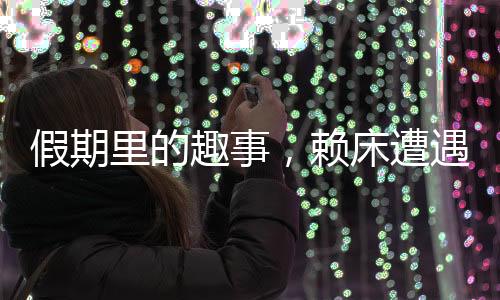 假期里的趣事，賴床遭遇親戚圍觀
