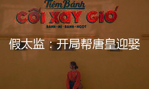 假太監(jiān)：開局幫唐皇迎娶皇后