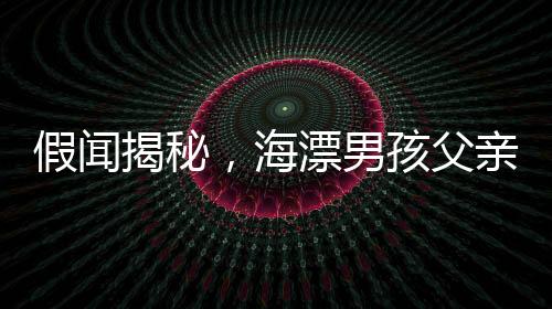 假聞揭秘，海漂男孩父親抽干水塘找人的真相