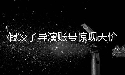 假餃子導(dǎo)演賬號驚現(xiàn)天價交易，六萬成交背后的故事