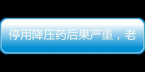 停用降壓藥后果嚴(yán)重，老人突發(fā)急性腦梗引起關(guān)注