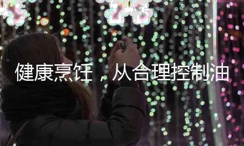 健康烹飪，從合理控制油溫開始——別等油冒煙了再炒菜