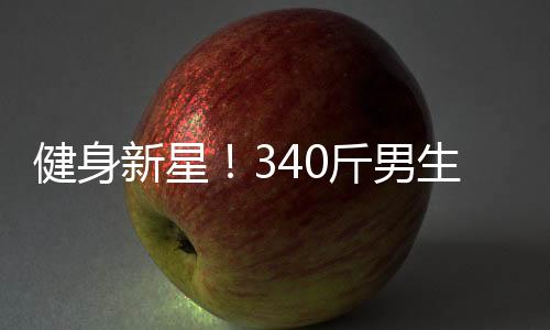 健身新星！340斤男生展現(xiàn)8塊腹肌，被贊譽(yù)為當(dāng)代許褚