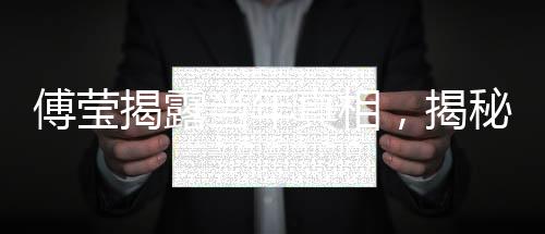 傅瑩揭露當(dāng)年真相，揭秘歷史背后的故事