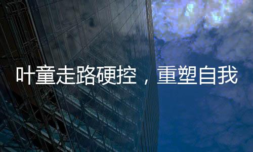 葉童走路硬控，重塑自我與活力重塑的藝術(shù)之旅