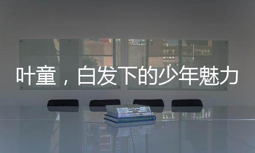 葉童，白發(fā)下的少年魅力，時(shí)間中的光影行者