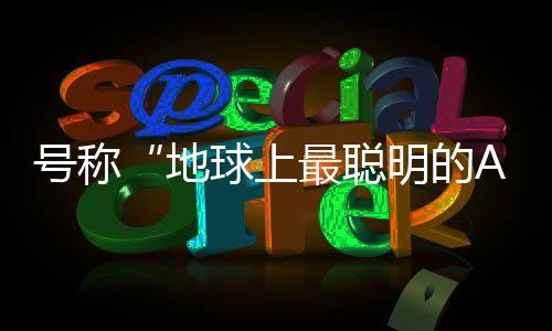號(hào)稱“地球上最聰明的AI”，馬斯克發(fā)布了