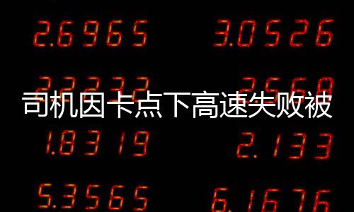 司機(jī)因卡點(diǎn)下高速失敗被罰款1500元