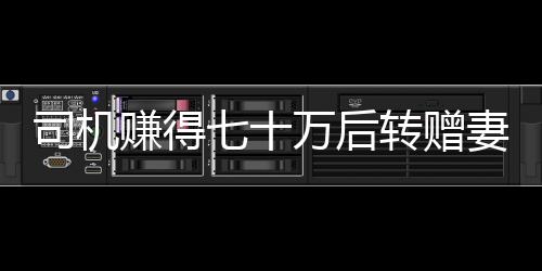 司機(jī)賺得七十萬后轉(zhuǎn)贈妻子二百元，自責(zé)金額太少