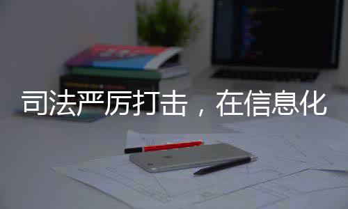 司法嚴厲打擊，在信息化時代的網(wǎng)絡安全，打擊網(wǎng)絡侵犯個人信息犯罪