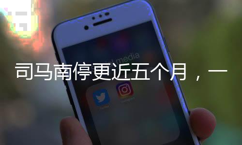 司馬南停更近五個月，一個現(xiàn)象級的自媒體變遷新聞