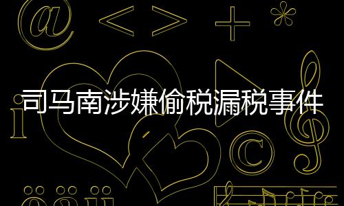 司馬南涉嫌偷稅漏稅事件深度解析，法律責(zé)任與公眾影響探討