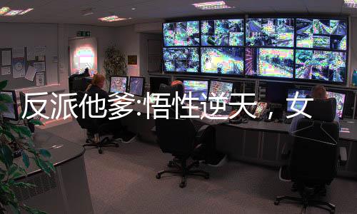 反派他爹:悟性逆天，女主崩潰了