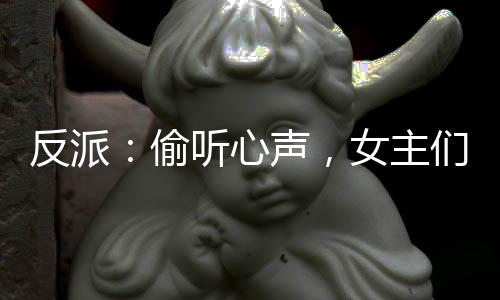 反派：偷聽心聲，女主們秀到飛起